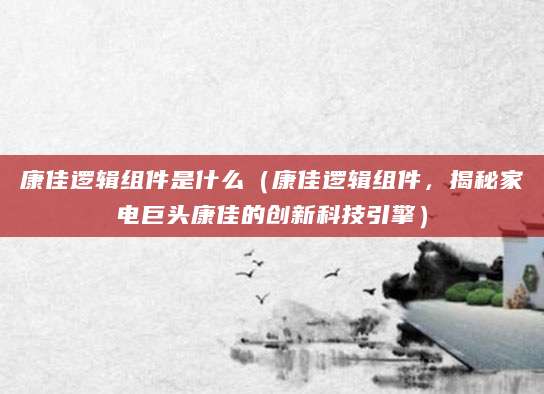 康佳逻辑组件是什么(康佳逻辑组件,揭秘家电巨头康佳的创新科技引擎)