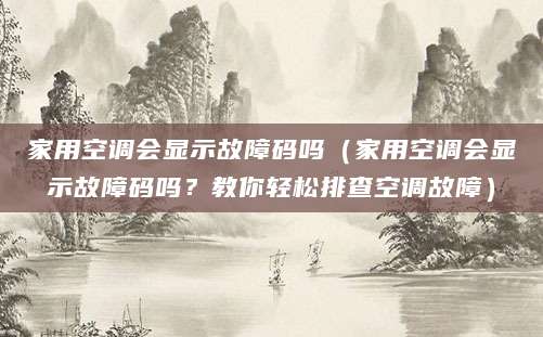 家用空调会显示故障码吗(家用空调会显示故障码吗?教你轻松排查空调故障)