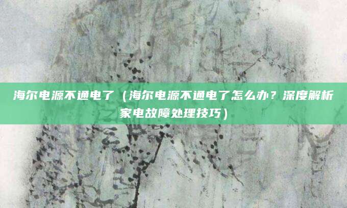 海尔电源不通电了（海尔电源不通电了怎么办？深度解析家电故障处理技巧）