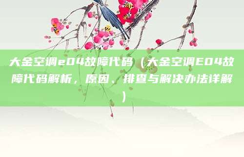 大金空调e04故障代码（大金空调E04故障代码解析，原因、排查与解决办法详解）
