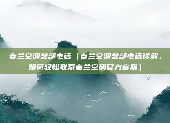 春兰空调总部电话（春兰空调总部电话详解，如何轻松联系春兰空调官方客服）