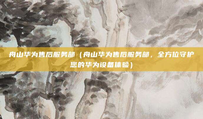 舟山华为售后服务部（舟山华为售后服务部，全方位守护您的华为设备体验）
