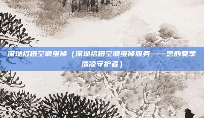 深圳福田空调维修（深圳福田空调维修服务——您的夏季清凉守护者）
