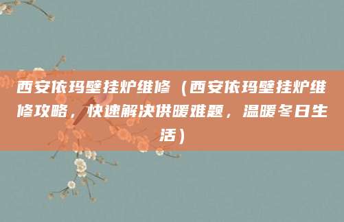 西安依玛壁挂炉维修（西安依玛壁挂炉维修攻略，快速解决供暖难题，温暖冬日生活）