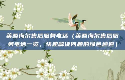 莱西海尔售后服务电话（莱西海尔售后服务电话一览，快速解决问题的绿色通道）