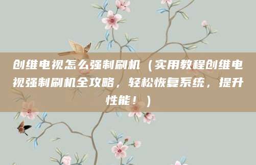 创维电视怎么强制刷机（实用教程创维电视强制刷机全攻略，轻松恢复系统，提升性能！）
