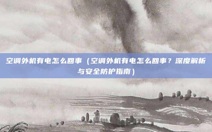 空调外机有电怎么回事（空调外机有电怎么回事？深度解析与安全防护指南）