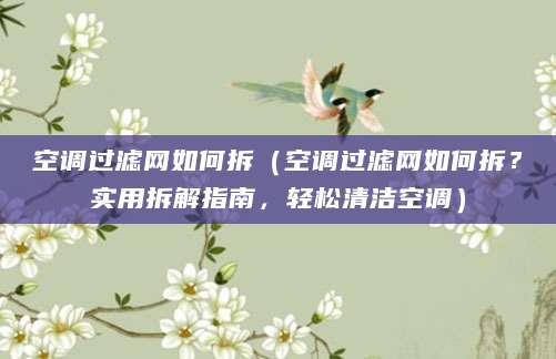 空调过滤网如何拆（空调过滤网如何拆？实用拆解指南，轻松清洁空调）