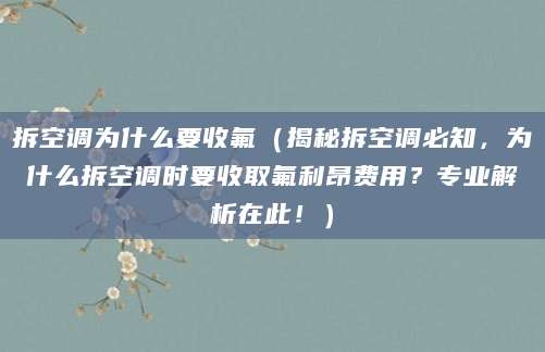 拆空调为什么要收氟(揭秘拆空调必知,为什么拆空调时要收取氟利昂费用?专业解析在此!)