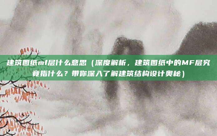 建筑图纸mf层什么意思（深度解析，建筑图纸中的MF层究竟指什么？带你深入了解建筑结构设计奥秘）
