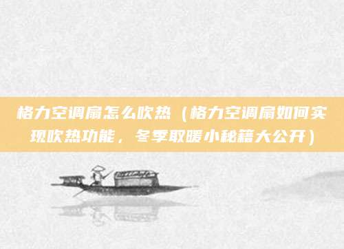 格力空调扇怎么吹热（格力空调扇如何实现吹热功能，冬季取暖小秘籍大公开）