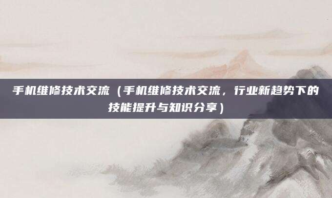 手机维修技术交流（手机维修技术交流，行业新趋势下的技能提升与知识分享）