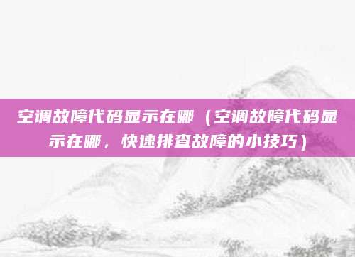空调故障代码显示在哪（空调故障代码显示在哪，快速排查故障的小技巧）