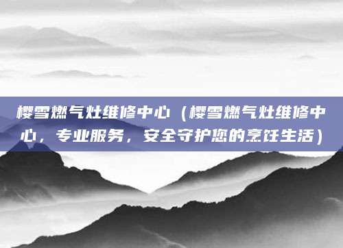 樱雪燃气灶维修中心（樱雪燃气灶维修中心，专业服务，安全守护您的烹饪生活）