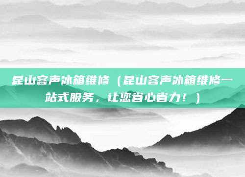 昆山容声冰箱维修（昆山容声冰箱维修一站式服务，让您省心省力！）