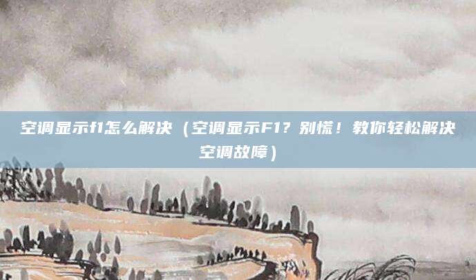 空调显示f1怎么解决（空调显示F1？别慌！教你轻松解决空调故障）