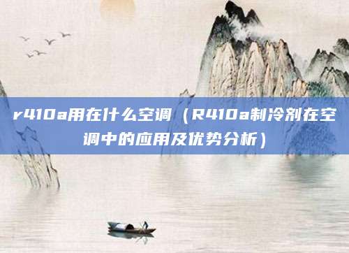 r410a用在什么空调（R410a制冷剂在空调中的应用及优势分析）