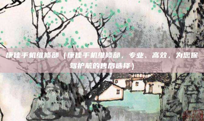 康佳手机维修部(康佳手机维修部,专业、高效,为您保驾护航的售后选择)