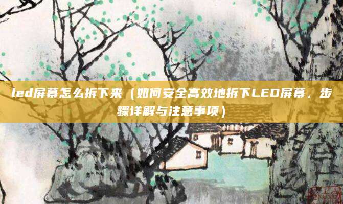 led屏幕怎么拆下来（如何安全高效地拆下LED屏幕，步骤详解与注意事项）