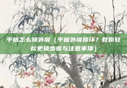 平板怎么换外屏（平板外屏损坏？教你轻松更换步骤与注意事项）