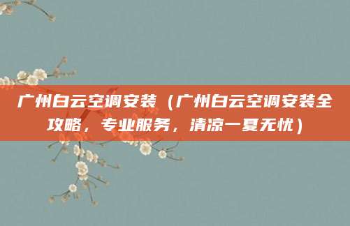 广州白云空调安装(广州白云空调安装全攻略,专业服务,清凉一夏无忧)