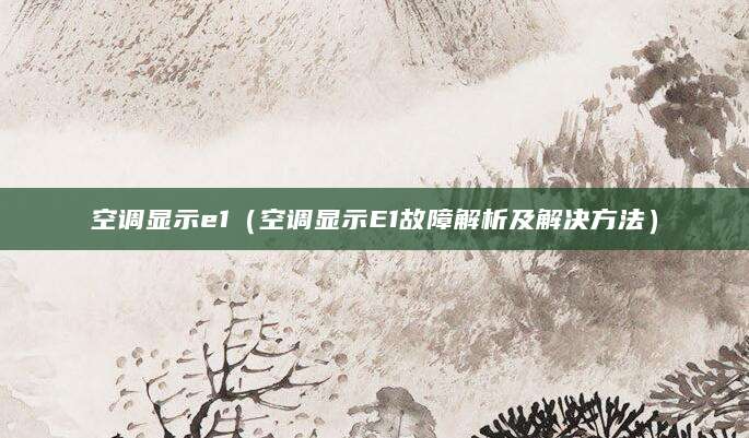 空调显示e1（空调显示E1故障解析及解决方法）