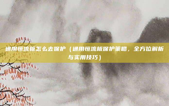 通用恒流板怎么去保护(通用恒流板保护策略,全方位解析与实用技巧)