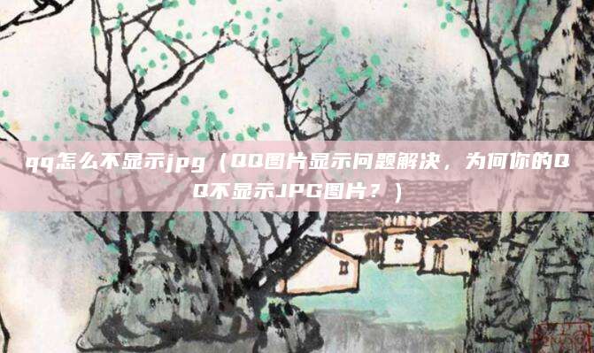 qq怎么不显示jpg(QQ图片显示问题解决,为何你的QQ不显示JPG图片?)