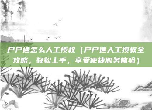 户户通怎么人工授权(户户通人工授权全攻略,轻松上手,享受便捷服务体验)