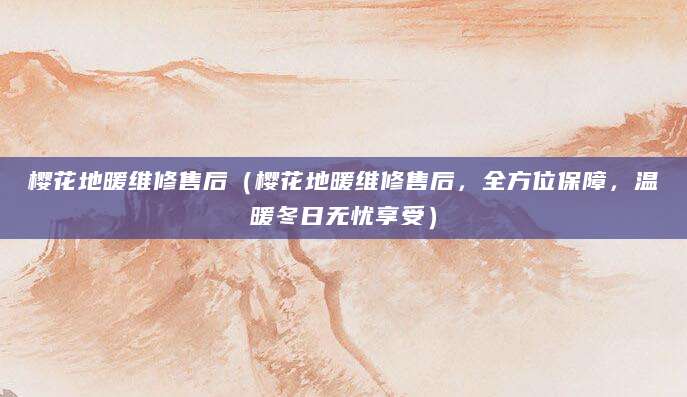 樱花地暖维修售后(樱花地暖维修售后,全方位保障,温暖冬日无忧享受)