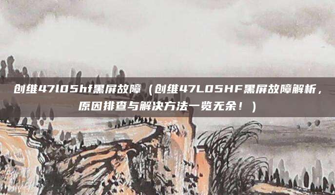 创维47l05hf黑屏故障(创维47L05HF黑屏故障解析,原因排查与解决方法一览无余!)