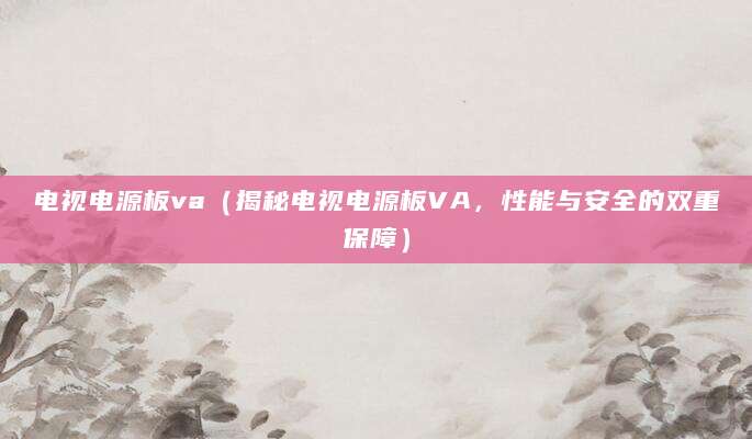电视电源板va（揭秘电视电源板VA，性能与安全的双重保障）