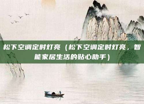 松下空调定时灯亮（松下空调定时灯亮，智能家居生活的贴心助手）