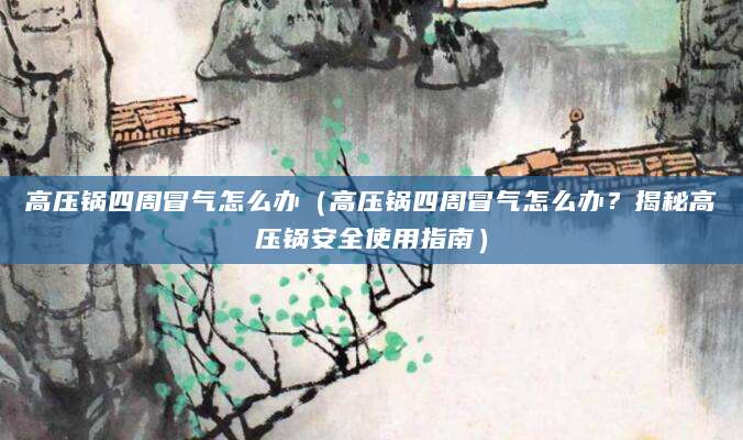 高压锅四周冒气怎么办（高压锅四周冒气怎么办？揭秘高压锅安全使用指南）
