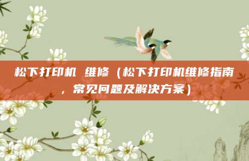 松下打印机 维修（松下打印机维修指南，常见问题及解决方案）