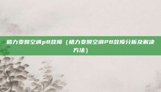 格力变频空调p8故障（格力变频空调P8故障分析及解决方法）