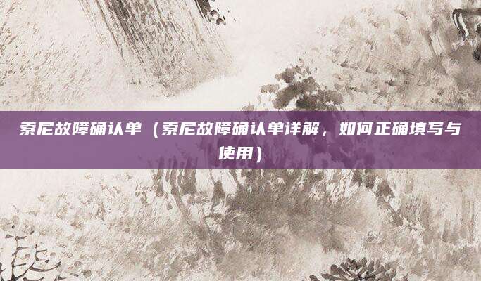 索尼故障确认单（索尼故障确认单详解，如何正确填写与使用）