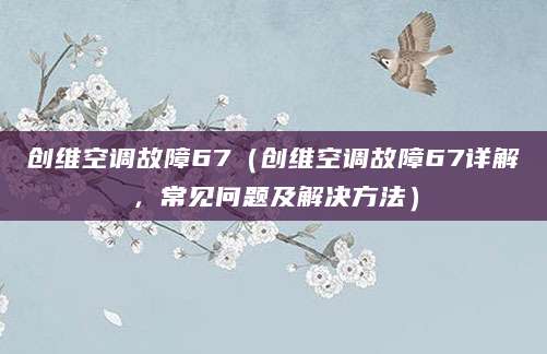 创维空调故障67(创维空调故障67详解,常见问题及解决方法)