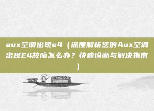 aux空调出现e4(深度解析您的Aux空调出现E4故障怎么办?快速诊断与解决指南)