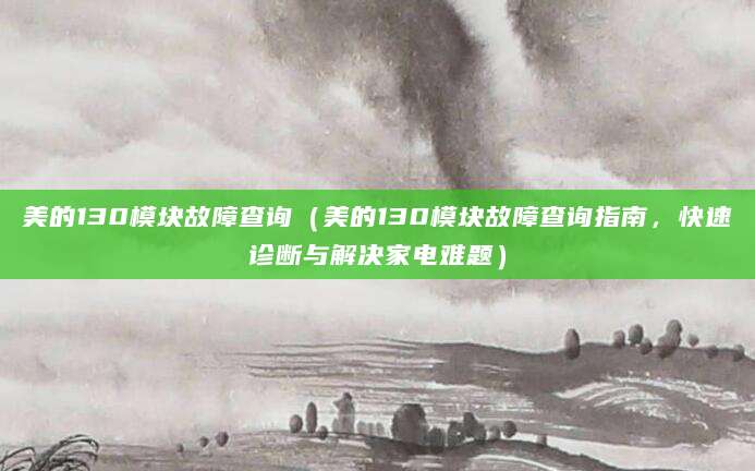 美的130模块故障查询(美的130模块故障查询指南,快速诊断与解决家电难题)