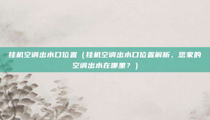 挂机空调出水口位置(挂机空调出水口位置解析,您家的空调出水在哪里?)