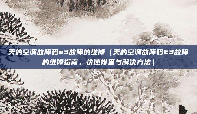 美的空调故障码e3故障的维修（美的空调故障码E3故障的维修指南，快速排查与解决方法）