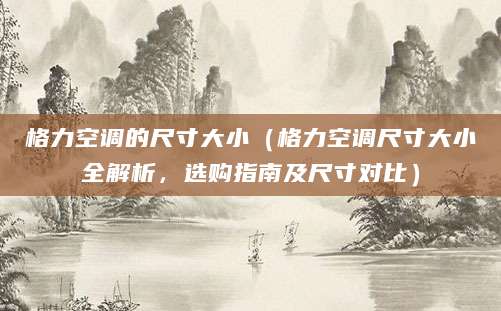 格力空调的尺寸大小（格力空调尺寸大小全解析，选购指南及尺寸对比）