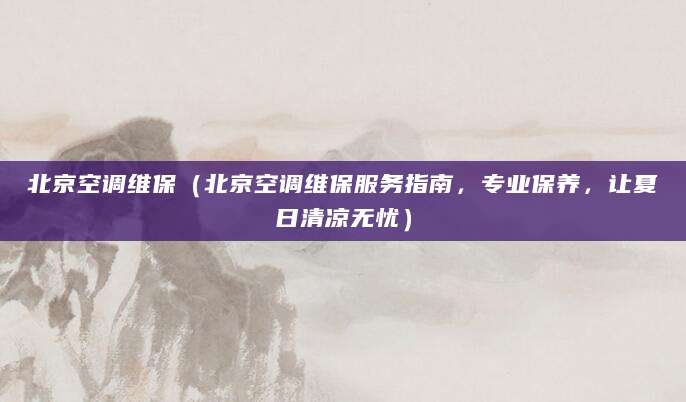 北京空调维保(北京空调维保服务指南,专业保养,让夏日清凉无忧)