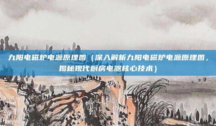 九阳电磁炉电源原理图（深入解析九阳电磁炉电源原理图，揭秘现代厨房电器核心技术）