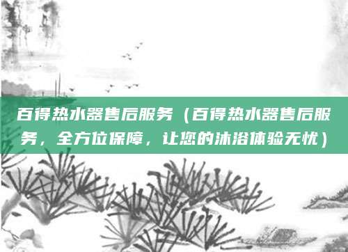 百得热水器售后服务（百得热水器售后服务，全方位保障，让您的沐浴体验无忧）
