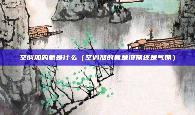 空调加的氟是什么（空调加的氟是液体还是气体）