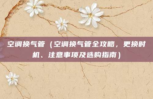 空调换气管（空调换气管全攻略，更换时机、注意事项及选购指南）