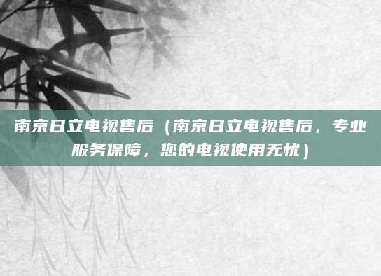 南京日立电视售后（南京日立电视售后，专业服务保障，您的电视使用无忧）