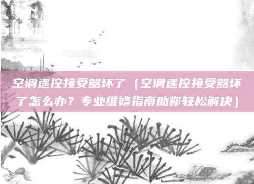 空调遥控接受器坏了（空调遥控接受器坏了怎么办？专业维修指南助你轻松解决）